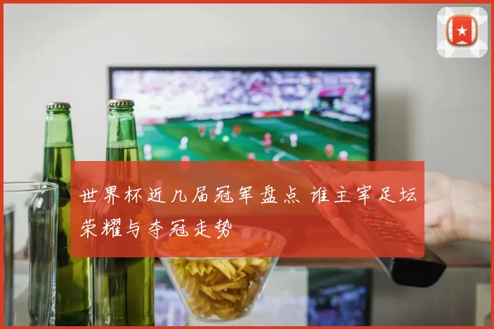 世界杯近几届冠军盘点 谁主宰足坛荣耀与夺冠走势