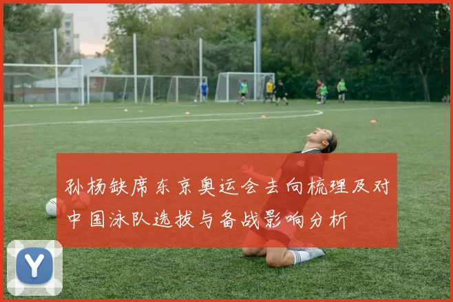 孙杨缺席东京奥运会去向梳理及对中国泳队选拔与备战影响分析