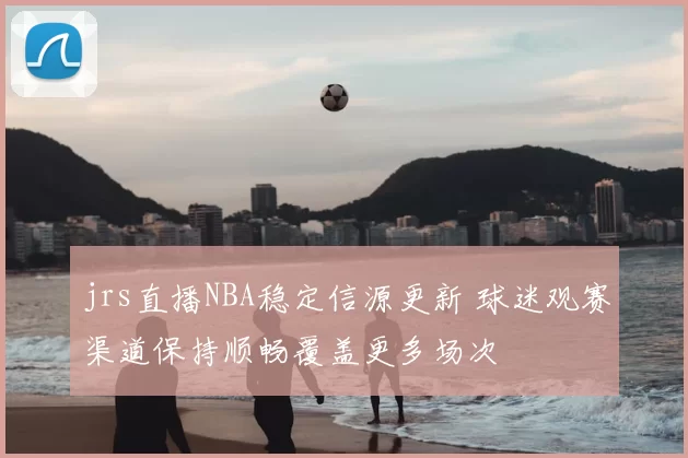 jrs直播NBA稳定信源更新 球迷观赛渠道保持顺畅覆盖更多场次