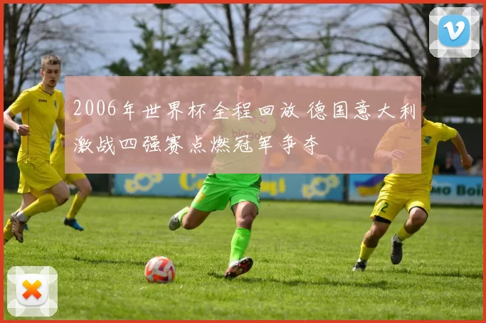 2006年世界杯全程回放 德国意大利激战四强赛点燃冠军争夺