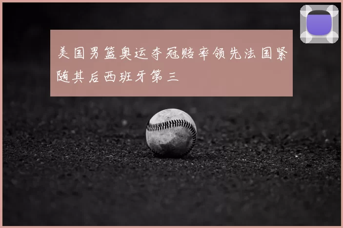 美国男篮奥运夺冠赔率领先法国紧随其后西班牙第三