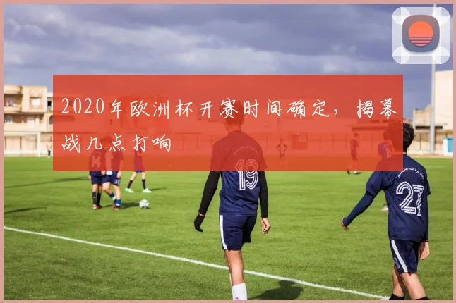 2020年欧洲杯开赛时间确定,揭幕战几点打响