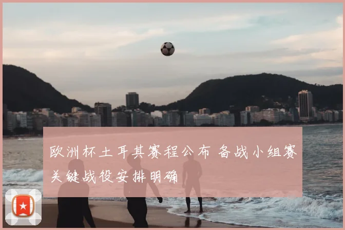 欧洲杯土耳其赛程公布 备战小组赛关键战役安排明确