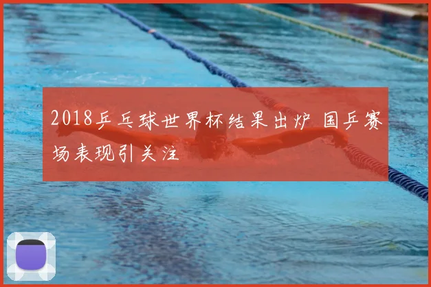 2018乒乓球世界杯结果出炉 国乒赛场表现引关注