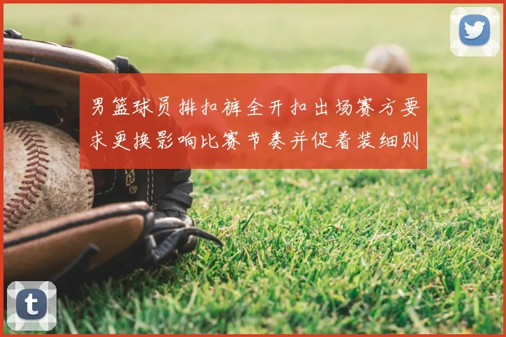 男篮球员排扣裤全开扣出场赛方要求更换影响比赛节奏并促着装细则审议
