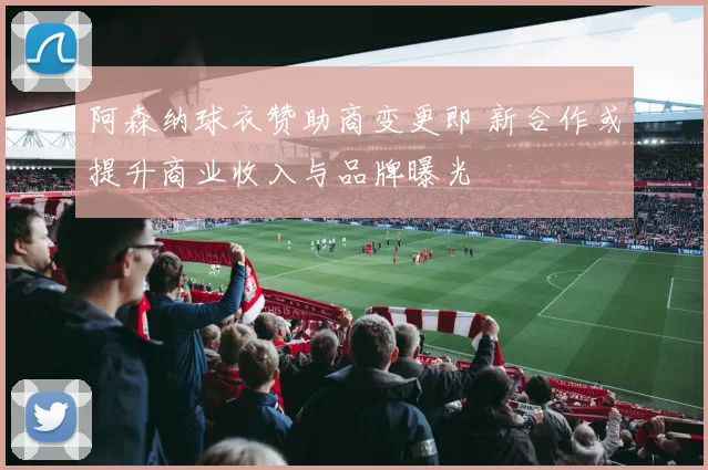 阿森纳球衣赞助商变更即 新合作或提升商业收入与品牌曝光