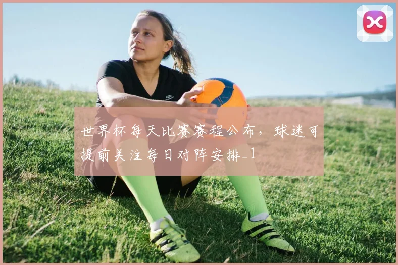 世界杯每天比赛赛程公布,球迷可提前关注每日对阵安排_1