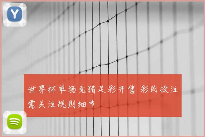 世界杯单场竞猜足彩开售 彩民投注需关注规则细节