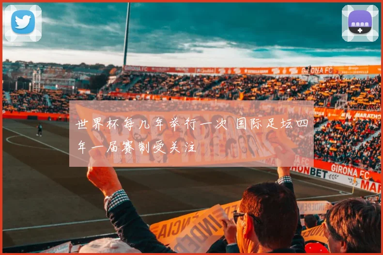 世界杯每几年举行一次 国际足坛四年一届赛制受关注
