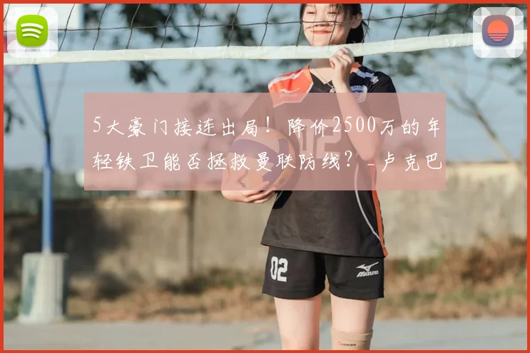 5大豪门接连出局!降价2500万的年轻铁卫能否拯救曼联防线?_卢克巴_球员_中卫