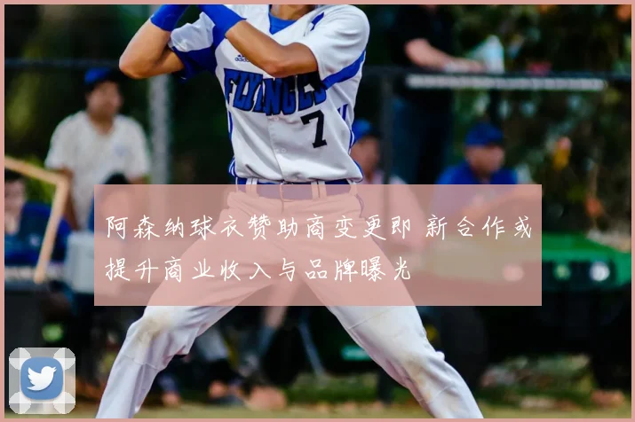 阿森纳球衣赞助商变更即 新合作或提升商业收入与品牌曝光