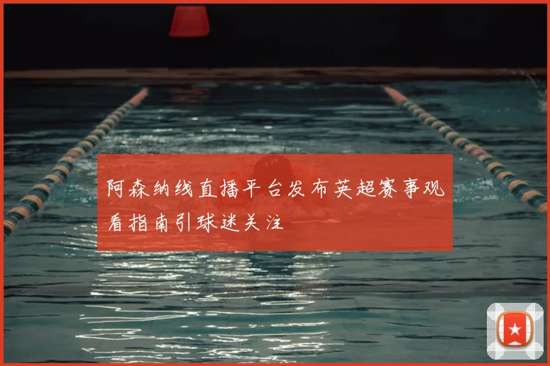 阿森纳线直播平台发布英超赛事观看指南引球迷关注