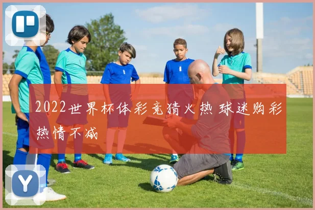 2022世界杯体彩竞猜火热 球迷购彩热情不减