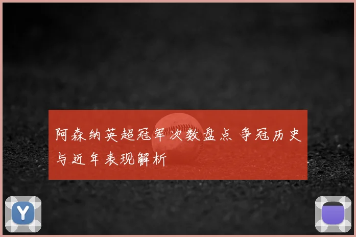 阿森纳英超冠军次数盘点 争冠历史与近年表现解析