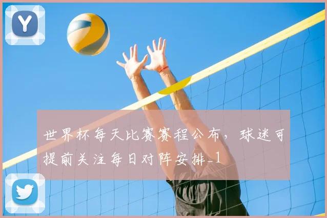 世界杯每天比赛赛程公布,球迷可提前关注每日对阵安排_1