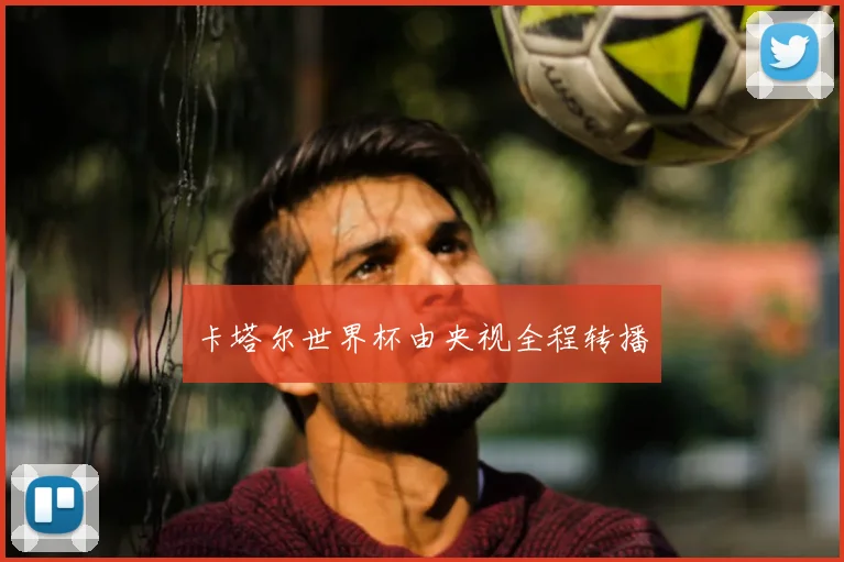 卡塔尔世界杯由央视全程转播