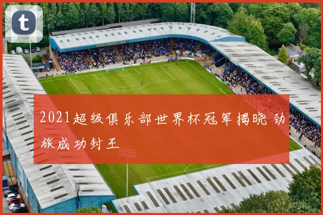 2021超级俱乐部世界杯冠军揭晓 劲旅成功封王