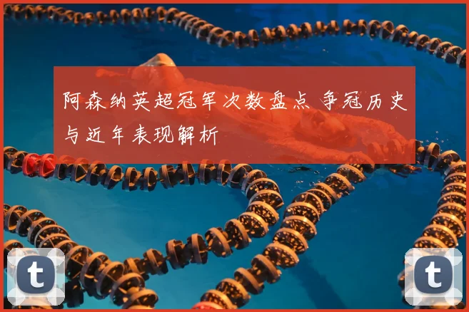 阿森纳英超冠军次数盘点 争冠历史与近年表现解析