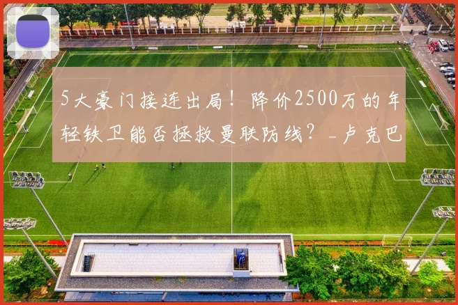 5大豪门接连出局!降价2500万的年轻铁卫能否拯救曼联防线?_卢克巴_球员_中卫