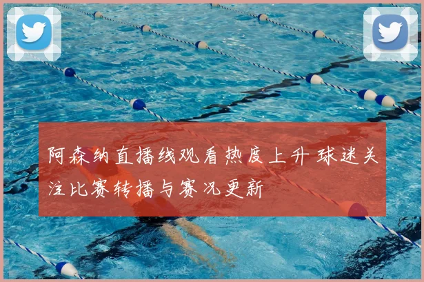 阿森纳直播线观看热度上升 球迷关注比赛转播与赛况更新