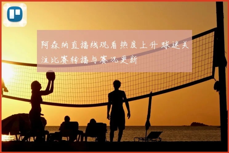 阿森纳直播线观看热度上升 球迷关注比赛转播与赛况更新