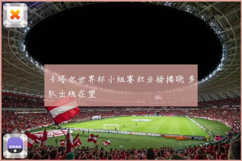 卡塔尔世界杯小组赛积分榜揭晓 多队出线在望