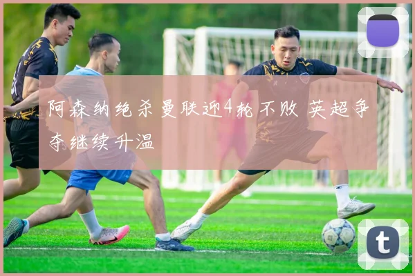 阿森纳绝杀曼联迎4轮不败 英超争夺继续升温