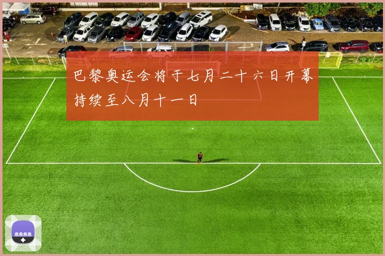 巴黎奥运会将于七月二十六日开幕持续至八月十一日