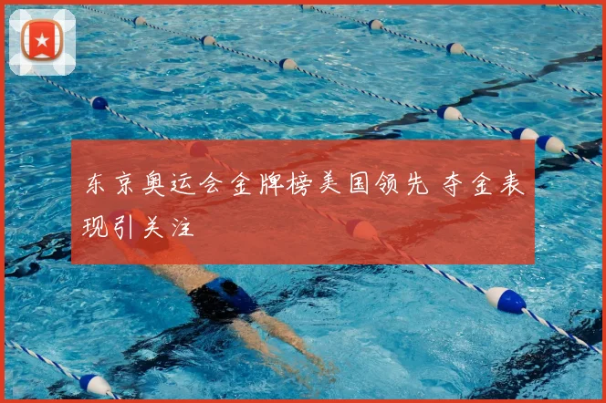 东京奥运会金牌榜美国领先 夺金表现引关注