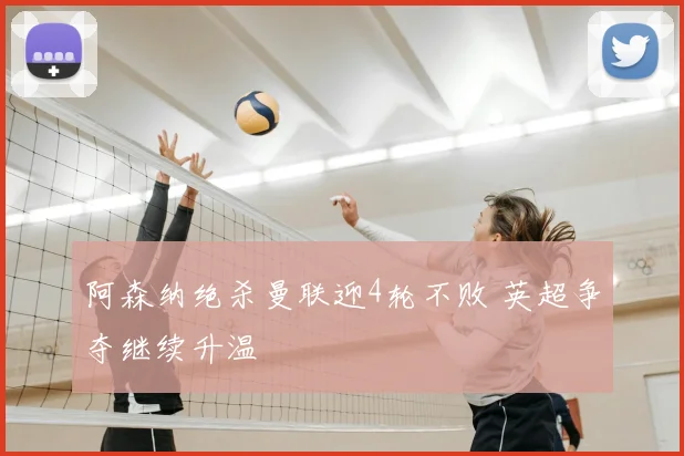 阿森纳绝杀曼联迎4轮不败 英超争夺继续升温