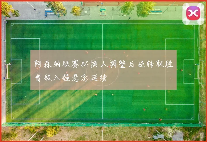 阿森纳联赛杯换人调整后逆转取胜晋级八强悬念延续